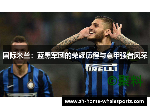 国际米兰：蓝黑军团的荣耀历程与意甲强者风采