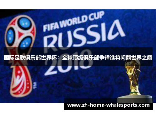 国际足联俱乐部世界杯：全球顶级俱乐部争锋谁将问鼎世界之巅