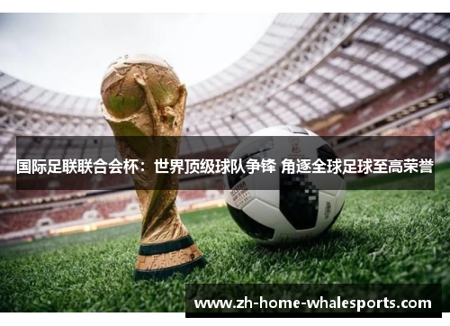 国际足联联合会杯：世界顶级球队争锋 角逐全球足球至高荣誉
