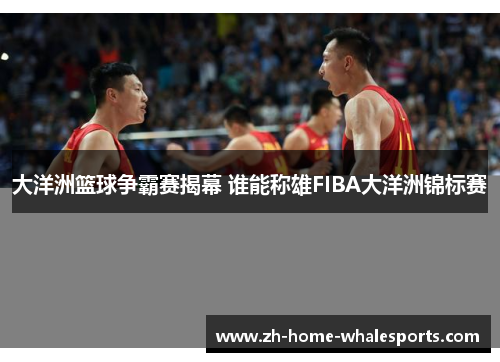 大洋洲篮球争霸赛揭幕 谁能称雄FIBA大洋洲锦标赛