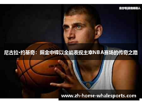 尼古拉·约基奇：掘金中锋以全能表现主宰NBA赛场的传奇之路