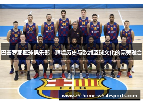 巴塞罗那篮球俱乐部：辉煌历史与欧洲篮球文化的完美融合
