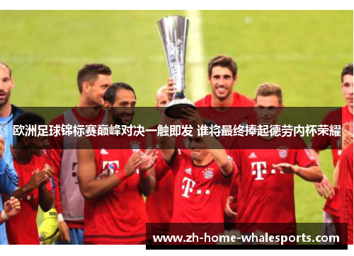 欧洲足球锦标赛巅峰对决一触即发 谁将最终捧起德劳内杯荣耀