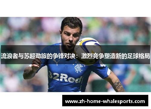 流浪者与苏超劲旅的争锋对决：激烈竞争塑造新的足球格局