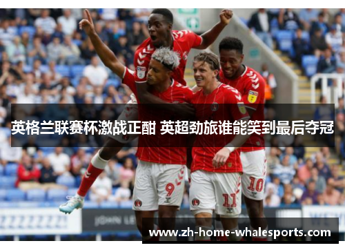 英格兰联赛杯激战正酣 英超劲旅谁能笑到最后夺冠