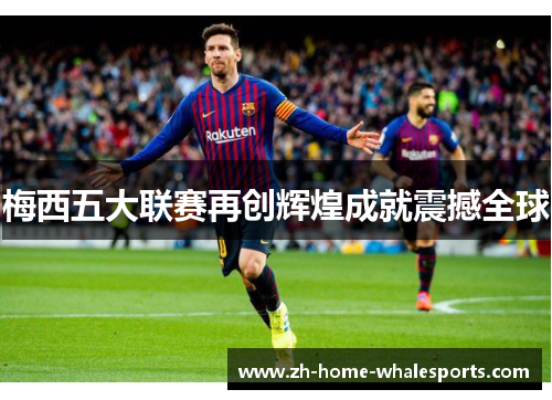梅西五大联赛再创辉煌成就震撼全球