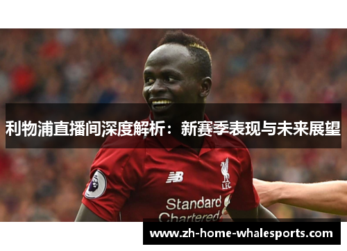 利物浦直播间深度解析：新赛季表现与未来展望