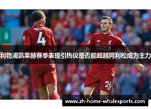 利物浦凯莱赫赛季表现引热议是否能超越阿利松成为主力
