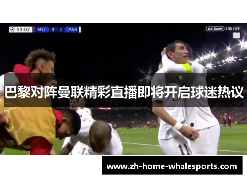 巴黎对阵曼联精彩直播即将开启球迷热议