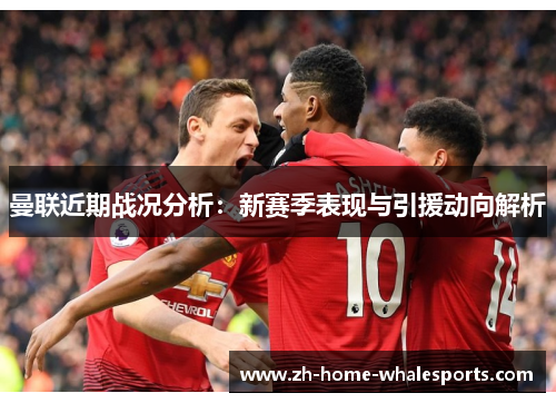 曼联近期战况分析：新赛季表现与引援动向解析