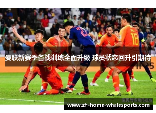 曼联新赛季备战训练全面升级 球员状态回升引期待