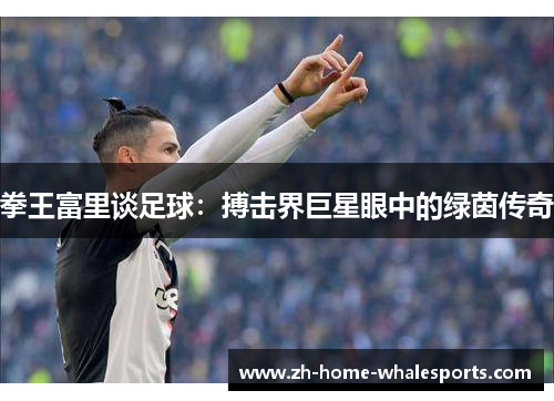 拳王富里谈足球：搏击界巨星眼中的绿茵传奇