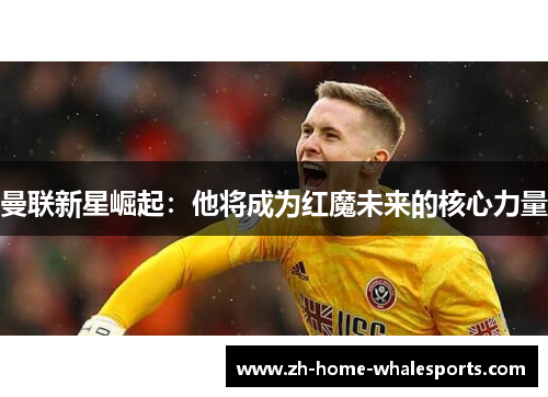 曼联新星崛起：他将成为红魔未来的核心力量