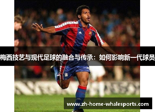 梅西技艺与现代足球的融合与传承：如何影响新一代球员